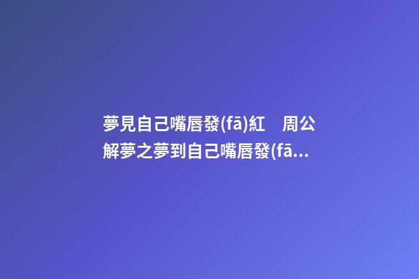 夢見自己嘴唇發(fā)紅　周公解夢之夢到自己嘴唇發(fā)紅